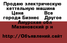 Продаю электрическую кеттельную машина › Цена ­ 50 000 - Все города Бизнес » Другое   . Амурская обл.,Мазановский р-н